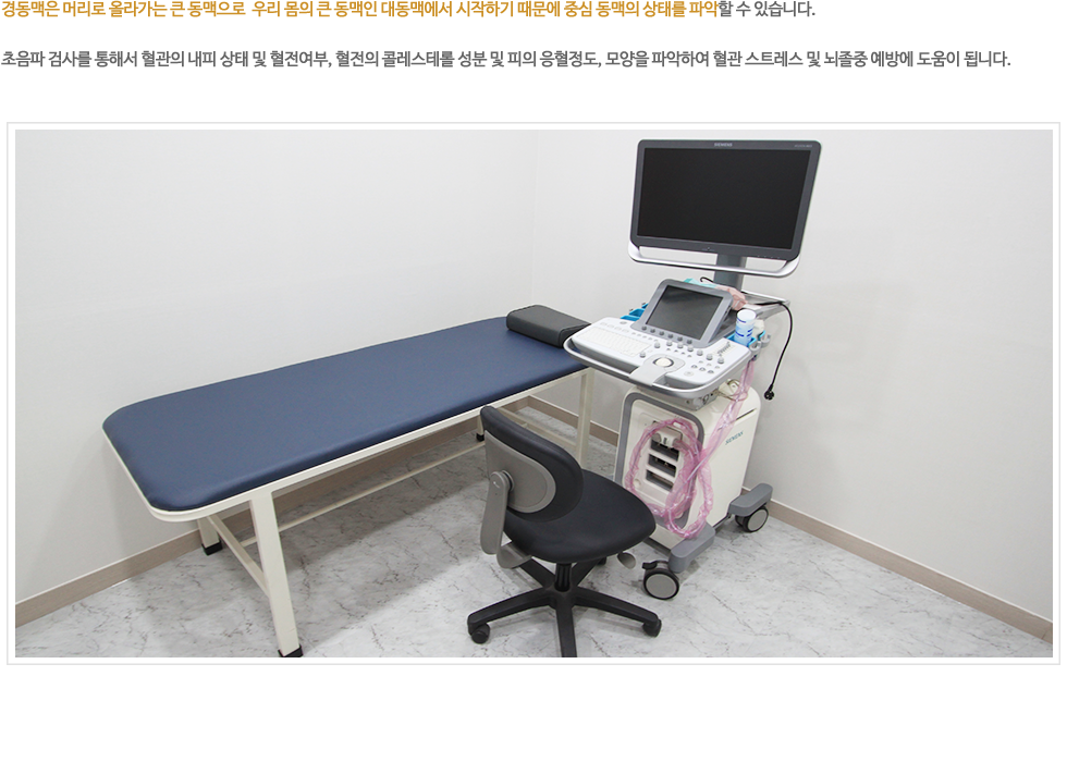 경동맥은 머리로 올라가는 가장 큰 동맥이면서 그 시작이 우리 몸에서 가장 큰 동맥인 대동맥에서 시작하기 때문에 중심 동맥의 상태를 파악할 수 있습니다. 초음파 검사를 통해서 직접혈관의 내피상태 및 혈전여부, 혈전의 콜레스테롤 성분 및 피의 응혈정도, 모양을 파악하여 혈관 스트레스 및 뇌졸증 예방에 큰 역할을 할 수 있습니다. 